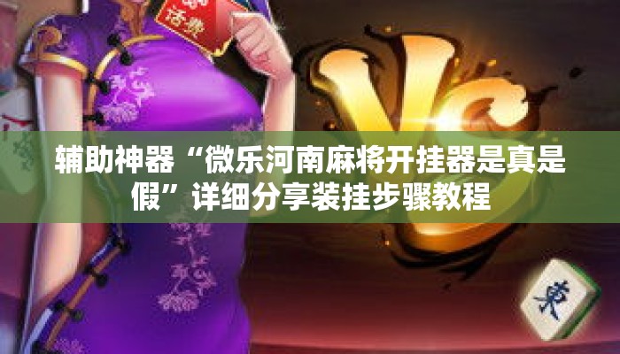 辅助神器“微乐河南麻将开挂器是真是假”详细分享装挂步骤教程