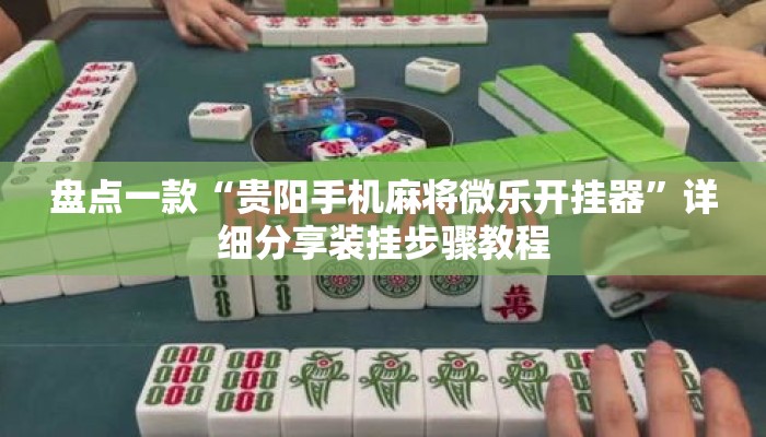 盘点一款“贵阳手机麻将微乐开挂器”详细分享装挂步骤教程