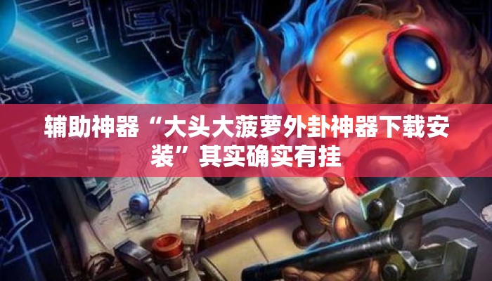 辅助神器“大头大菠萝外卦神器下载安装	”其实确实有挂