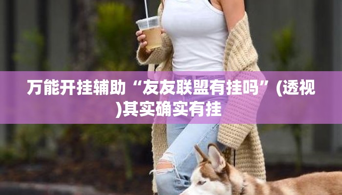 万能开挂辅助“友友联盟有挂吗”(透视)其实确实有挂 
