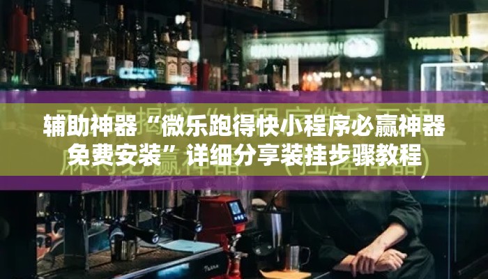 辅助神器“微乐跑得快小程序必赢神器免费安装”详细分享装挂步骤教程